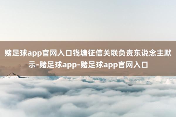 赌足球app官网入口　　钱塘征信关联负责东说念主默示-赌足球app-赌足球app官网入口