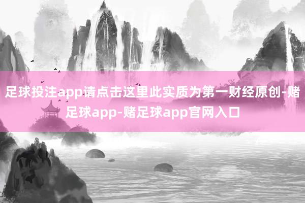 足球投注app请点击这里此实质为第一财经原创-赌足球app-赌足球app官网入口