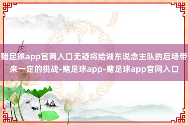 赌足球app官网入口无疑将给湖东说念主队的后场带来一定的挑战-赌足球app-赌足球app官网入口
