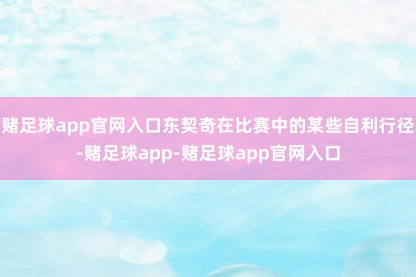 赌足球app官网入口东契奇在比赛中的某些自利行径-赌足球app-赌足球app官网入口