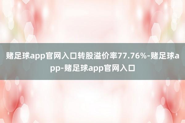 赌足球app官网入口转股溢价率77.76%-赌足球app-赌足球app官网入口