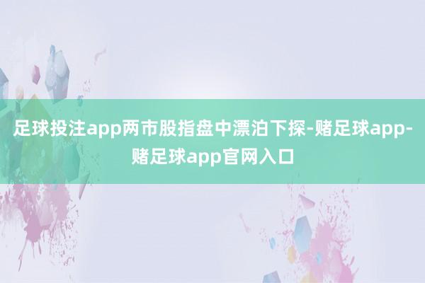 足球投注app两市股指盘中漂泊下探-赌足球app-赌足球app官网入口