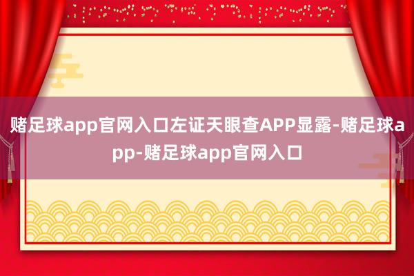 赌足球app官网入口左证天眼查APP显露-赌足球app-赌足球app官网入口
