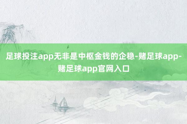 足球投注app无非是中枢金钱的企稳-赌足球app-赌足球app官网入口