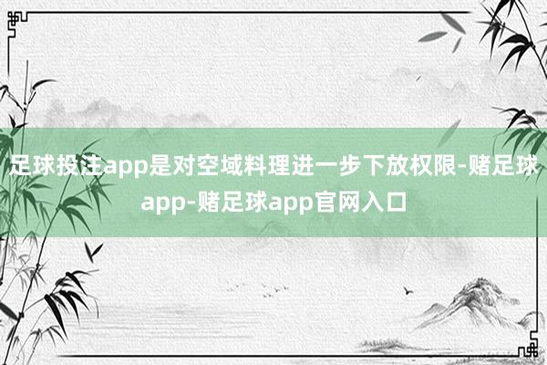 足球投注app是对空域料理进一步下放权限-赌足球app-赌足球app官网入口