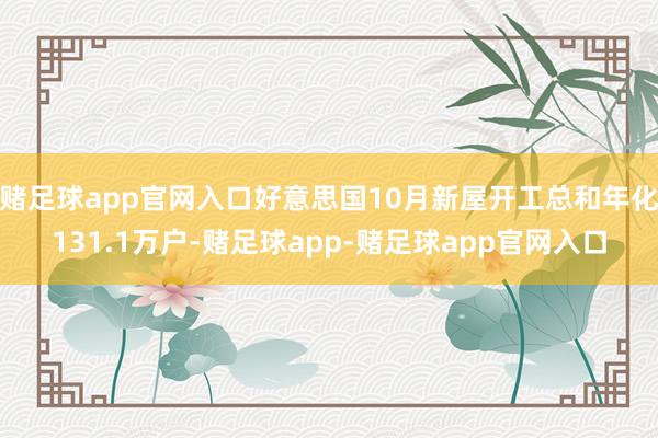 赌足球app官网入口好意思国10月新屋开工总和年化131.1万户-赌足球app-赌足球app官网入口