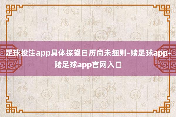 足球投注app具体探望日历尚未细则-赌足球app-赌足球app官网入口