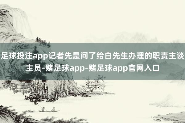 足球投注app记者先是问了给白先生办理的职责主谈主员-赌足球app-赌足球app官网入口