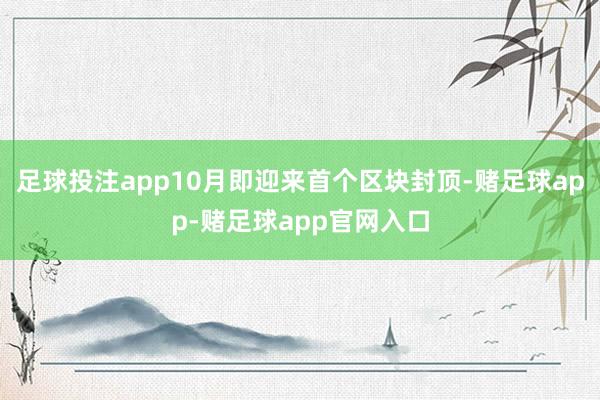 足球投注app10月即迎来首个区块封顶-赌足球app-赌足球app官网入口