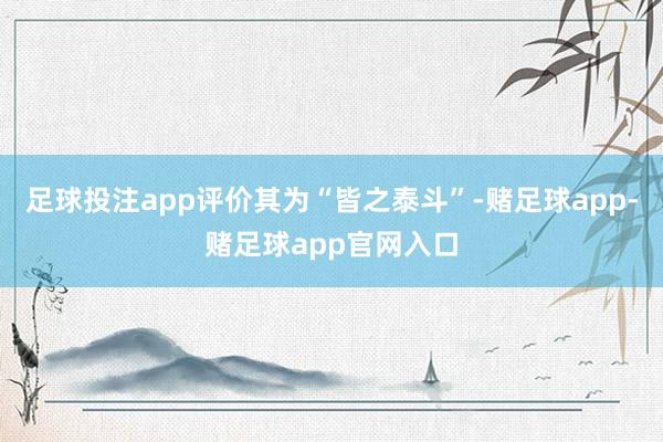 足球投注app评价其为“皆之泰斗”-赌足球app-赌足球app官网入口