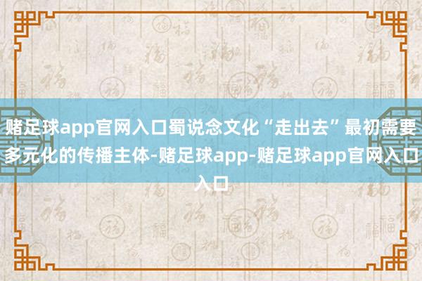 赌足球app官网入口蜀说念文化“走出去”最初需要多元化的传播主体-赌足球app-赌足球app官网入口