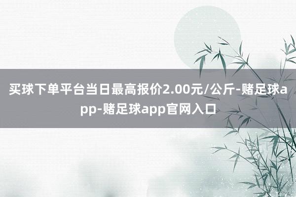 买球下单平台当日最高报价2.00元/公斤-赌足球app-赌足球app官网入口