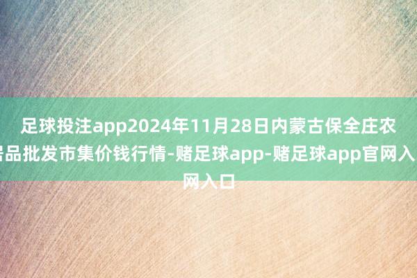 足球投注app2024年11月28日内蒙古保全庄农居品批发市集价钱行情-赌足球app-赌足球app官网入口