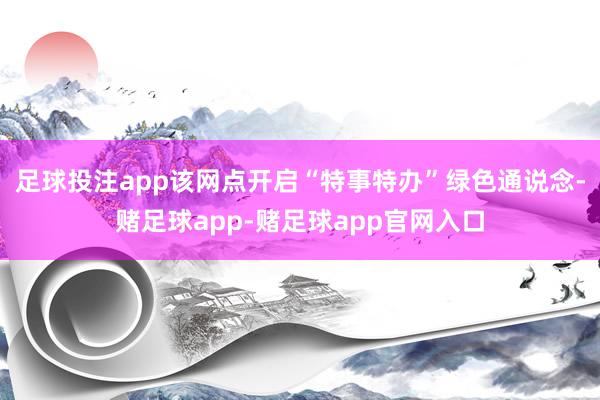 足球投注app该网点开启“特事特办”绿色通说念-赌足球app-赌足球app官网入口