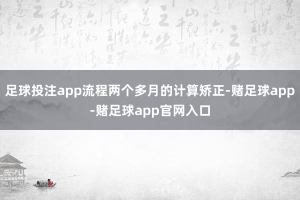 足球投注app流程两个多月的计算矫正-赌足球app-赌足球app官网入口