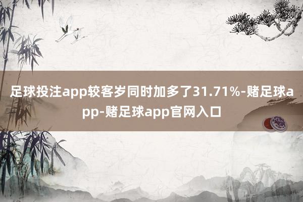 足球投注app较客岁同时加多了31.71%-赌足球app-赌足球app官网入口