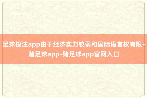 足球投注app由于经济实力较弱和国际语言权有限-赌足球app-赌足球app官网入口