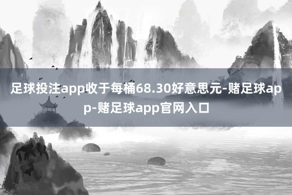 足球投注app收于每桶68.30好意思元-赌足球app-赌足球app官网入口