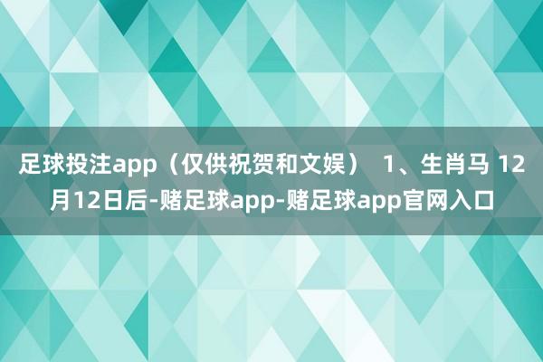 足球投注app（仅供祝贺和文娱）  1、生肖马 12月12日后-赌足球app-赌足球app官网入口