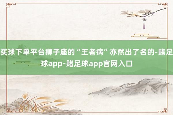 买球下单平台狮子座的“王者病”亦然出了名的-赌足球app-赌足球app官网入口
