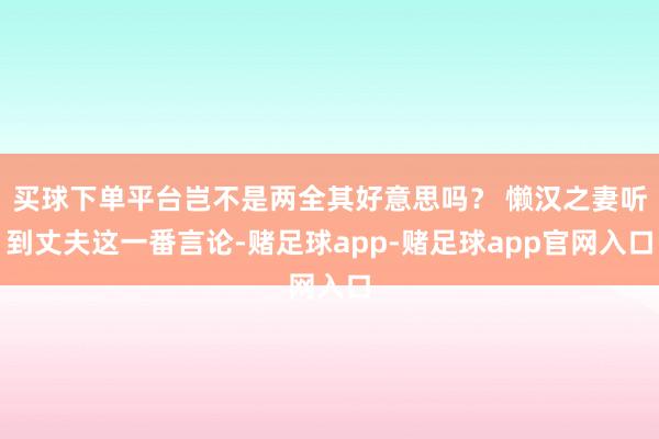 买球下单平台岂不是两全其好意思吗？ 懒汉之妻听到丈夫这一番言论-赌足球app-赌足球app官网入口