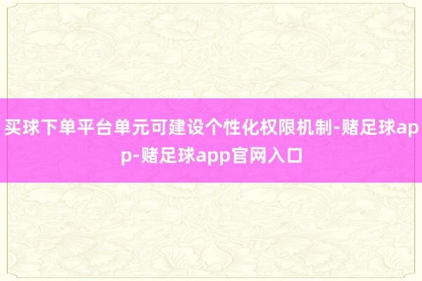 买球下单平台单元可建设个性化权限机制-赌足球app-赌足球app官网入口
