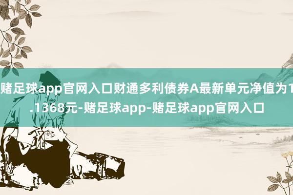 赌足球app官网入口财通多利债券A最新单元净值为1.1368元-赌足球app-赌足球app官网入口
