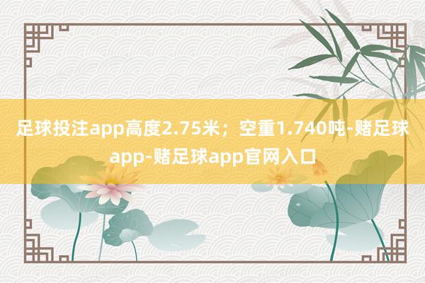 足球投注app高度2.75米；空重1.740吨-赌足球app-赌足球app官网入口