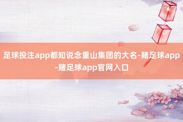足球投注app都知说念重山集团的大名-赌足球app-赌足球app官网入口
