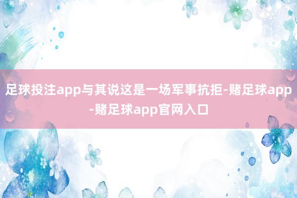 足球投注app与其说这是一场军事抗拒-赌足球app-赌足球app官网入口