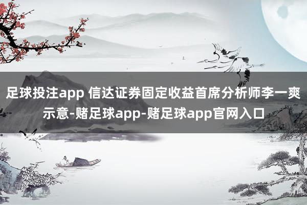 足球投注app 　　信达证券固定收益首席分析师李一爽示意-赌足球app-赌足球app官网入口