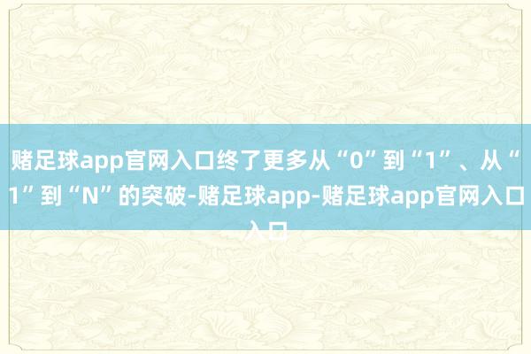 赌足球app官网入口终了更多从“0”到“1”、从“1”到“N”的突破-赌足球app-赌足球app官网入口