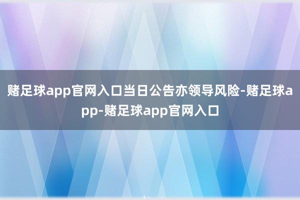 赌足球app官网入口　　当日公告亦领导风险-赌足球app-赌足球app官网入口
