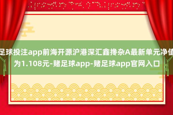 足球投注app前海开源沪港深汇鑫搀杂A最新单元净值为1.108元-赌足球app-赌足球app官网入口