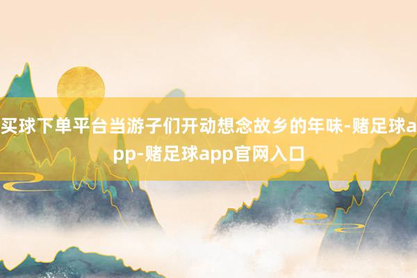 买球下单平台当游子们开动想念故乡的年味-赌足球app-赌足球app官网入口