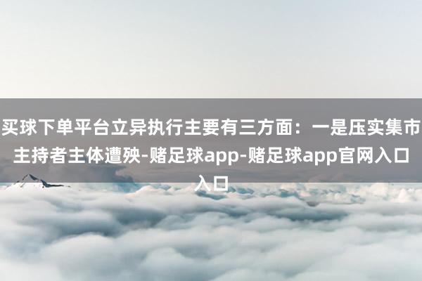 买球下单平台立异执行主要有三方面：一是压实集市主持者主体遭殃-赌足球app-赌足球app官网入口