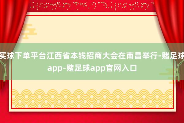 买球下单平台江西省本钱招商大会在南昌举行-赌足球app-赌足球app官网入口