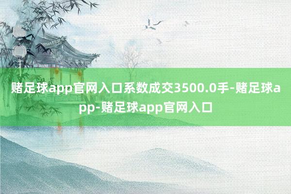 赌足球app官网入口系数成交3500.0手-赌足球app-赌足球app官网入口