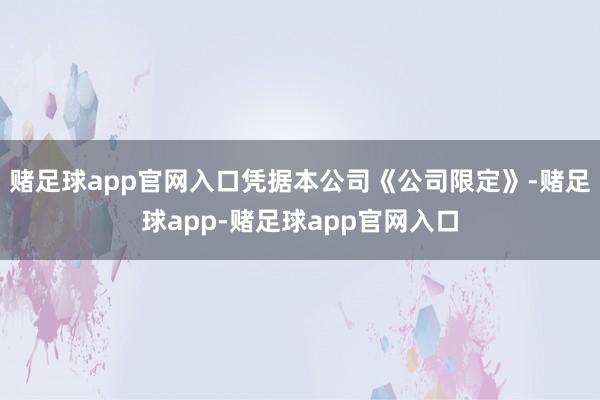 赌足球app官网入口凭据本公司《公司限定》-赌足球app-赌足球app官网入口