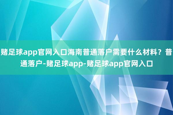 赌足球app官网入口海南普通落户需要什么材料？普通落户-赌足球app-赌足球app官网入口