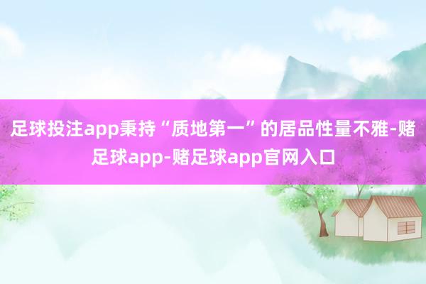 足球投注app秉持“质地第一”的居品性量不雅-赌足球app-赌足球app官网入口