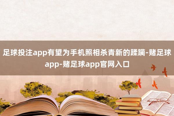 足球投注app有望为手机照相杀青新的蹂躏-赌足球app-赌足球app官网入口