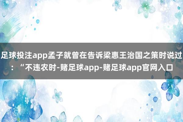 足球投注app孟子就曾在告诉梁惠王治国之策时说过:“不违农时-赌足球app-赌足球app官网入口