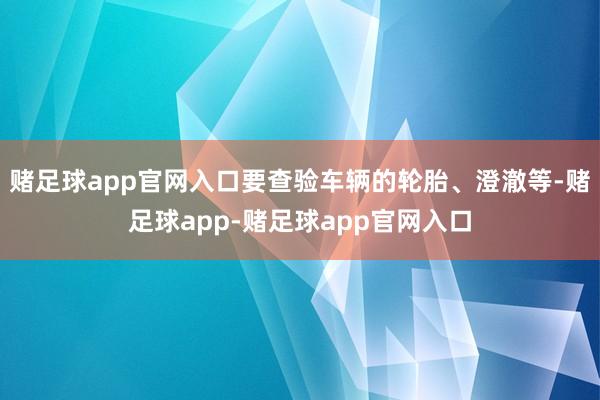 赌足球app官网入口要查验车辆的轮胎、澄澈等-赌足球app-赌足球app官网入口