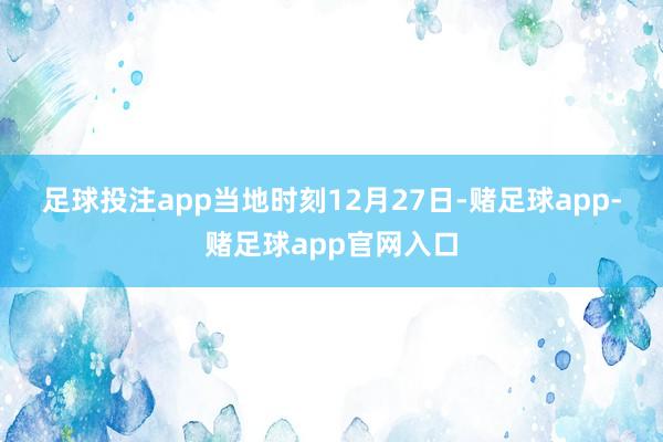 足球投注app 当地时刻12月27日-赌足球app-赌足球app官网入口