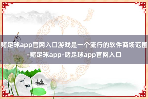 赌足球app官网入口游戏是一个流行的软件商场范围-赌足球app-赌足球app官网入口