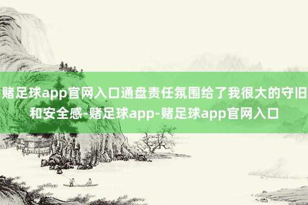 赌足球app官网入口通盘责任氛围给了我很大的守旧和安全感-赌足球app-赌足球app官网入口
