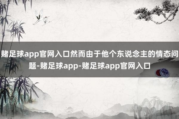 赌足球app官网入口然而由于他个东说念主的情态问题-赌足球app-赌足球app官网入口