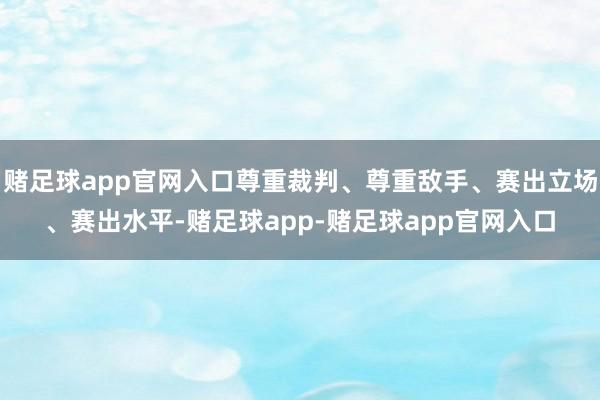 赌足球app官网入口尊重裁判、尊重敌手、赛出立场、赛出水平-赌足球app-赌足球app官网入口